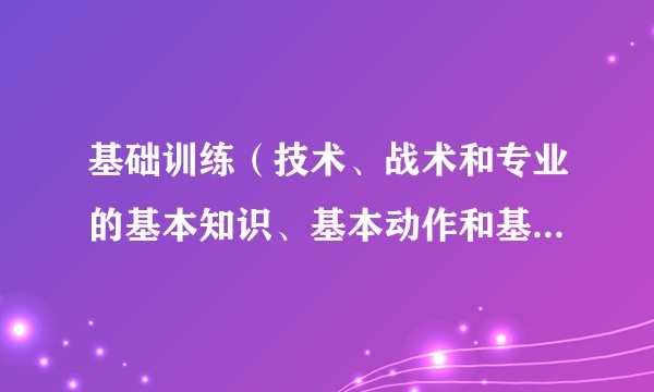基础训练（技术、战术和专业的基本知识、基本动作和基本技能的训练）