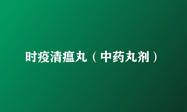 时疫清瘟丸（中药丸剂）