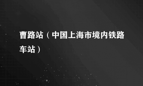 曹路站（中国上海市境内铁路车站）