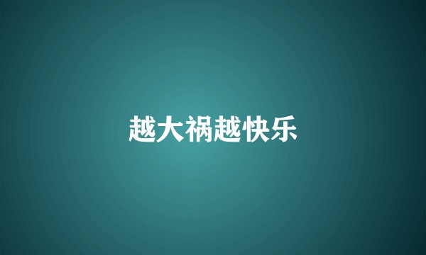 越大祸越快乐