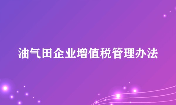 油气田企业增值税管理办法