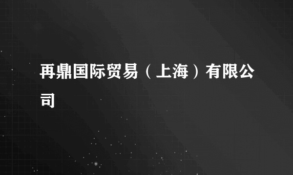再鼎国际贸易（上海）有限公司