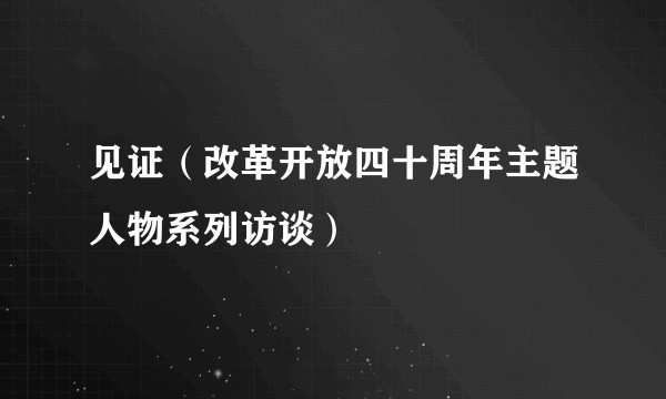 见证（改革开放四十周年主题人物系列访谈）