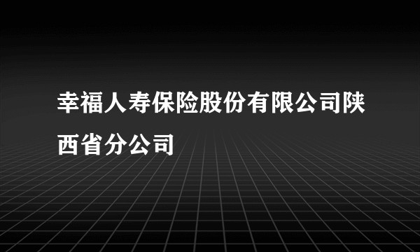 幸福人寿保险股份有限公司陕西省分公司