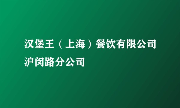汉堡王（上海）餐饮有限公司沪闵路分公司