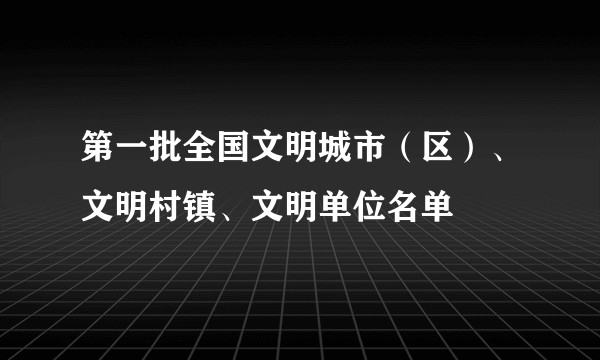 第一批全国文明城市（区）、文明村镇、文明单位名单