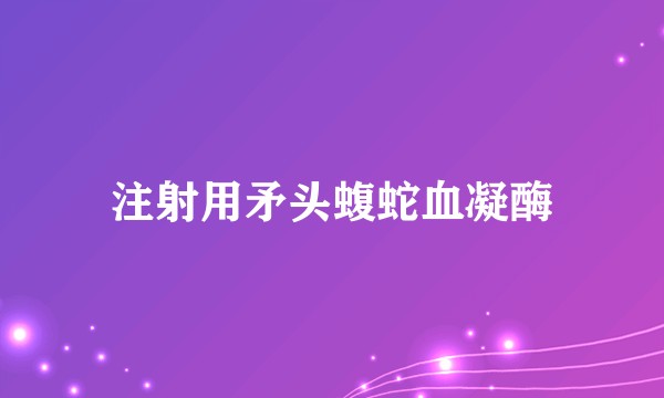 注射用矛头蝮蛇血凝酶