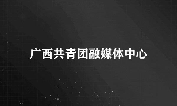 广西共青团融媒体中心