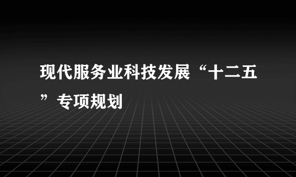 现代服务业科技发展“十二五”专项规划