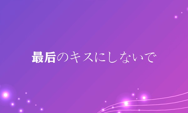 最后のキスにしないで