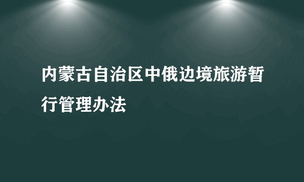 内蒙古自治区中俄边境旅游暂行管理办法