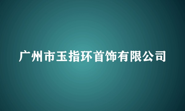 广州市玉指环首饰有限公司
