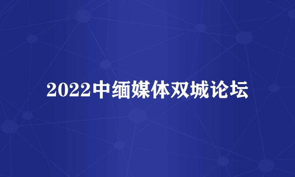 2022中缅媒体双城论坛