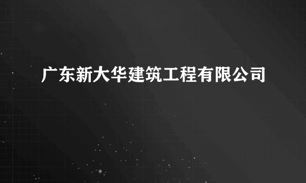 广东新大华建筑工程有限公司