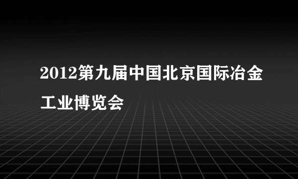 2012第九届中国北京国际冶金工业博览会