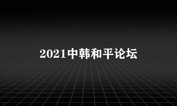 2021中韩和平论坛