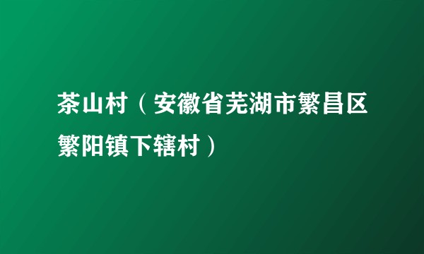 茶山村（安徽省芜湖市繁昌区繁阳镇下辖村）