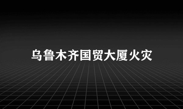乌鲁木齐国贸大厦火灾