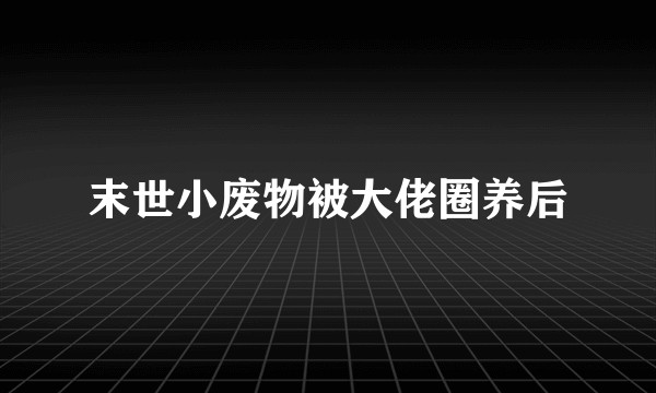 末世小废物被大佬圈养后