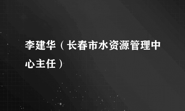 李建华（长春市水资源管理中心主任）