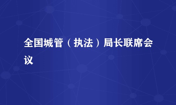 全国城管(执法)局长联席会议