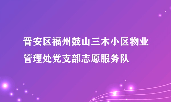 晋安区福州鼓山三木小区物业管理处党支部志愿服务队