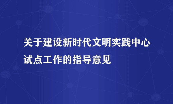 关于建设新时代文明实践中心试点工作的指导意见