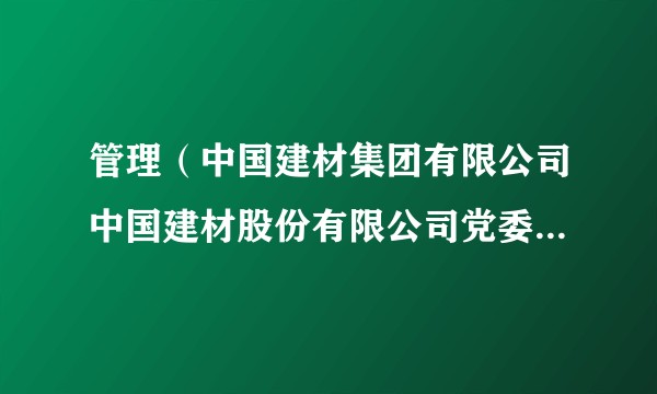 管理（中国建材集团有限公司中国建材股份有限公司党委委员，北新集团建材股份有限公司党委书记、董事、总经理）