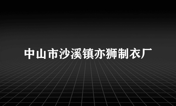 中山市沙溪镇亦狮制衣厂