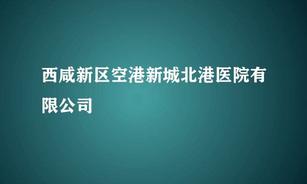 西咸新区空港新城北港医院有限公司