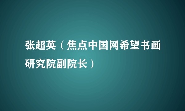 张超英（焦点中国网希望书画研究院副院长）