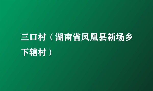 三口村(湖南省凤凰县新场乡下辖村)