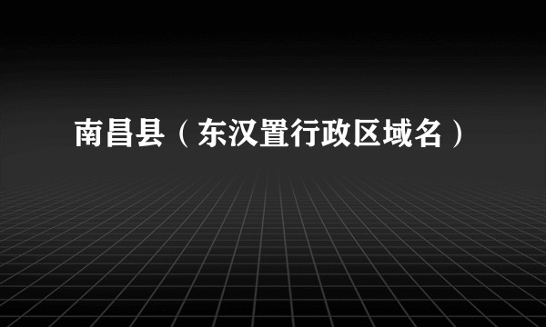 南昌县（东汉置行政区域名）