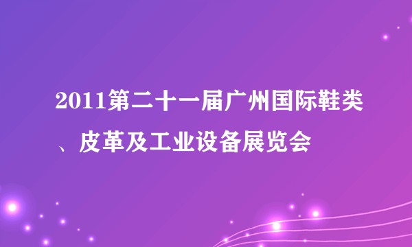 2011第二十一届广州国际鞋类、皮革及工业设备展览会