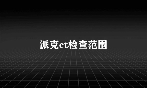 派克ct检查范围
