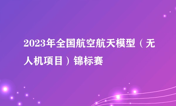 2023年全国航空航天模型（无人机项目）锦标赛