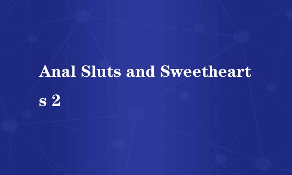 Anal Sluts and Sweethearts 2