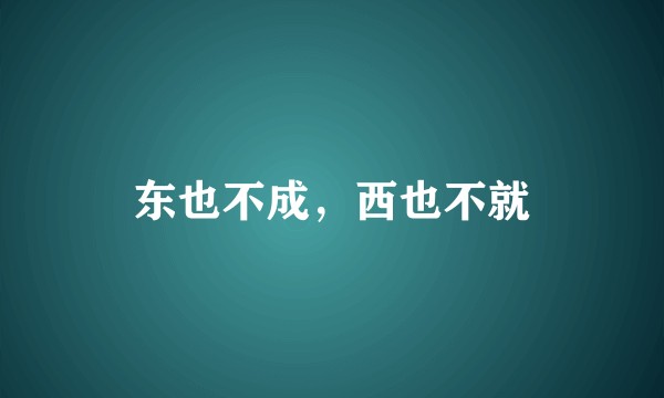 东也不成，西也不就