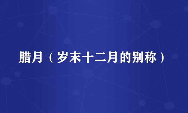 腊月(岁末十二月的别称)