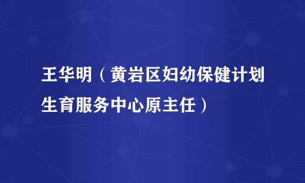 王华明（黄岩区妇幼保健计划生育服务中心原主任）