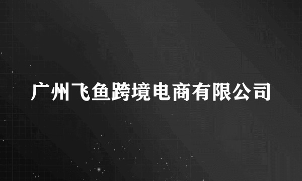 广州飞鱼跨境电商有限公司