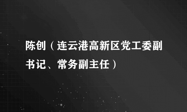 陈创(连云港高新区党工委副书记、常务副主任)