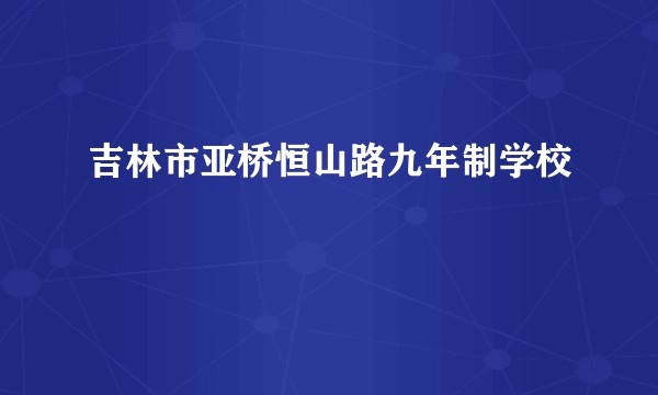 吉林市亚桥恒山路九年制学校