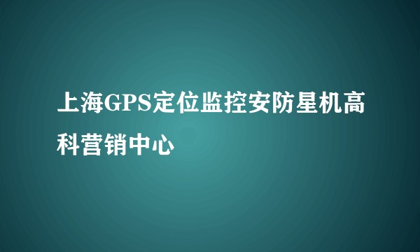 上海GPS定位监控安防星机高科营销中心