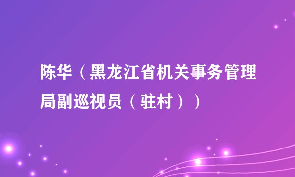 陈华(黑龙江省机关事务管理局副巡视员(驻村))
