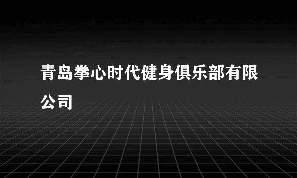 青岛拳心时代健身俱乐部有限公司