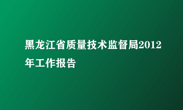 黑龙江省质量技术监督局2012年工作报告