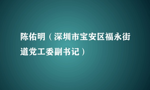 陈佑明(深圳市宝安区福永街道党工委副书记)