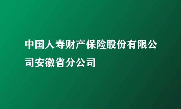 中国人寿财产保险股份有限公司安徽省分公司