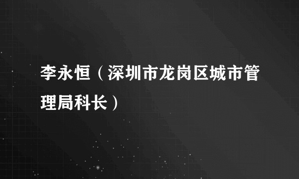 李永恒（深圳市龙岗区城市管理局科长）